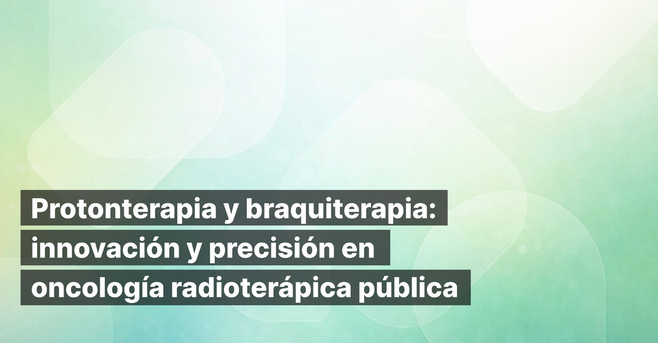 Protonterapia y braquiterapia: innovación y precisión en la oncología radioterápica pública